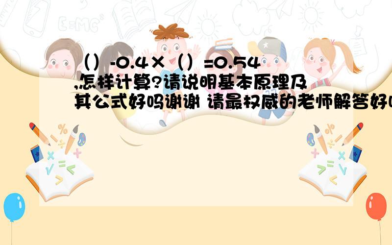 （）-0.4×（）=0.54,怎样计算?请说明基本原理及其公式好吗谢谢 请最权威的老师解答好吗?它说1倍的括号减去0.4