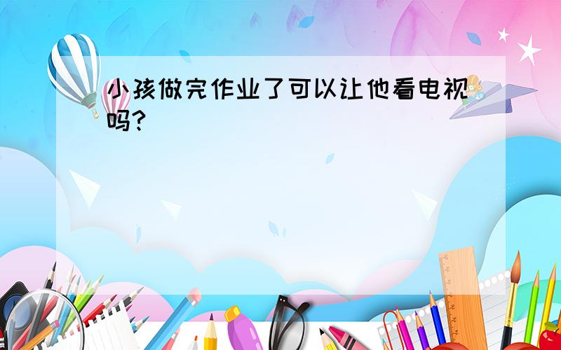 小孩做完作业了可以让他看电视吗?