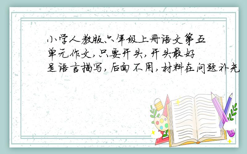 小学人教版六年级上册语文第五单元作文,只要开头,开头最好是语言描写,后面不用,材料在问题补充