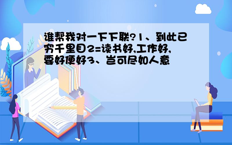 谁帮我对一下下联?1、到此已穷千里目2=读书好,工作好,要好便好3、岂可尽如人意