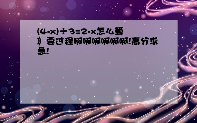 (4-x)÷3=2-x怎么算》要过程啊啊啊啊啊啊!高分求急!