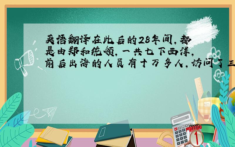 英语翻译在此后的28年间,都是由郑和统领,一共七下西洋,前后出海的人员有十万多人,访问了三十多个国家.这就是历史上有名的