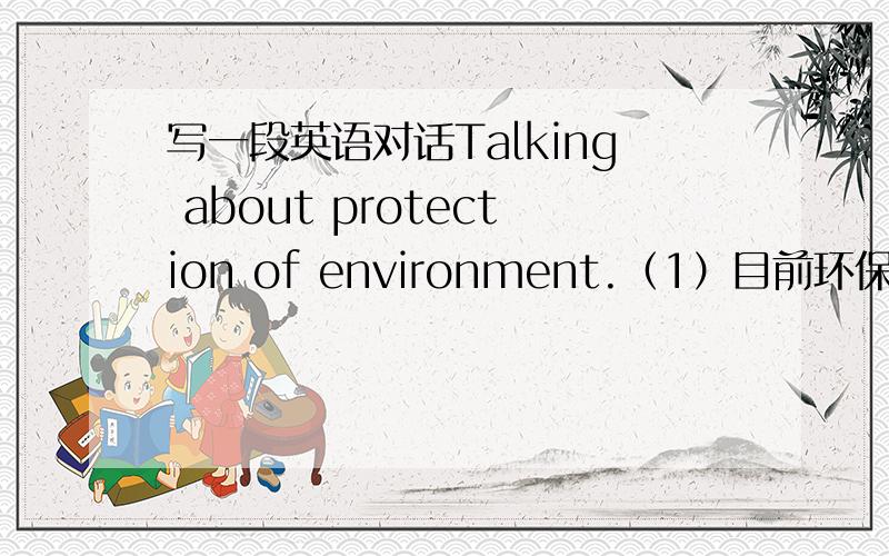 写一段英语对话Talking about protection of environment.（1）目前环保还存在许多问