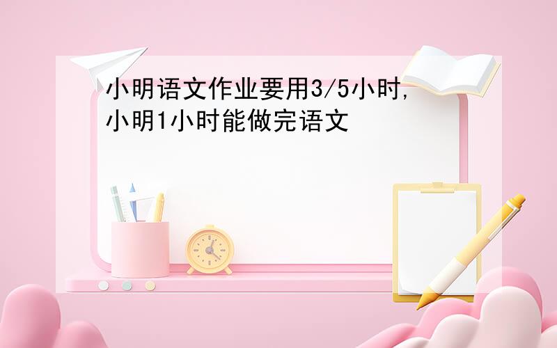 小明语文作业要用3/5小时,小明1小时能做完语文