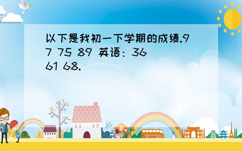 以下是我初一下学期的成绩.97 75 89 英语：36 61 68.