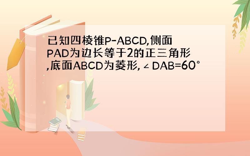 已知四棱锥P-ABCD,侧面PAD为边长等于2的正三角形,底面ABCD为菱形,∠DAB=60°