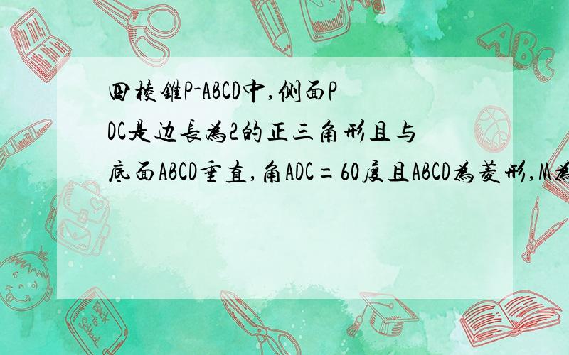 四棱锥P-ABCD中,侧面PDC是边长为2的正三角形且与底面ABCD垂直,角ADC=60度且ABCD为菱形,M为PB的中