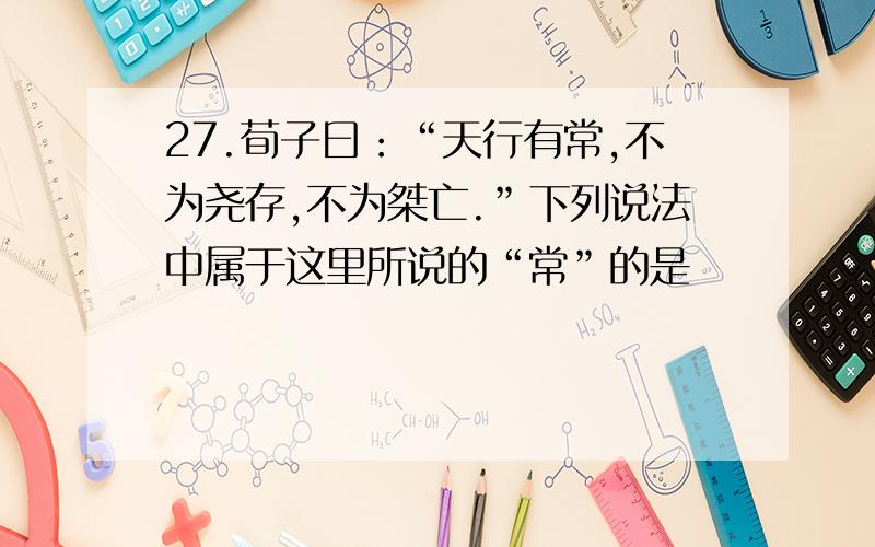 27.荀子曰：“天行有常,不为尧存,不为桀亡.”下列说法中属于这里所说的“常”的是