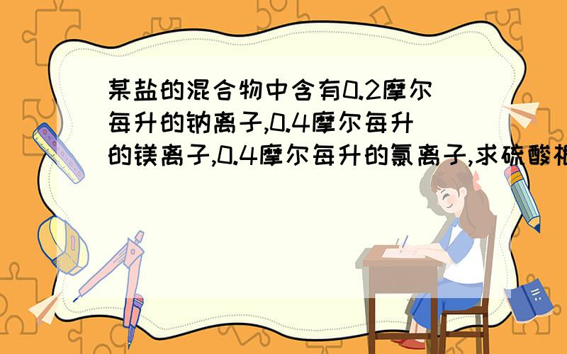 某盐的混合物中含有0.2摩尔每升的钠离子,0.4摩尔每升的镁离子,0.4摩尔每升的氯离子,求硫酸根为多少摩尔每升?