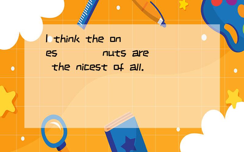 I think the ones____nuts are the nicest of all.