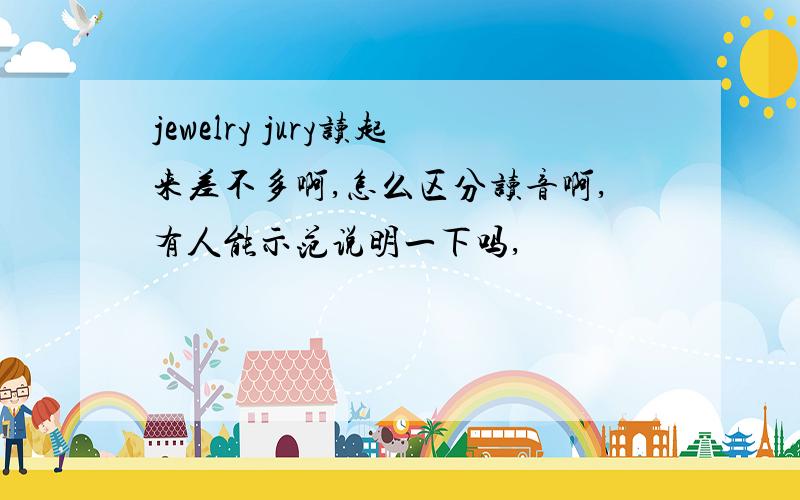 jewelry jury读起来差不多啊,怎么区分读音啊,有人能示范说明一下吗,