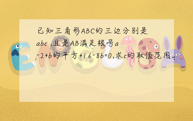 已知三角形ABC的三边分别是abc ,且是AB满足根号a-2+b的平方+16-8b=0,求c的取值范围.