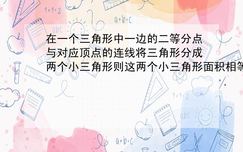 在一个三角形中一边的二等分点与对应顶点的连线将三角形分成两个小三角形则这两个小三角形面积相等对吗?