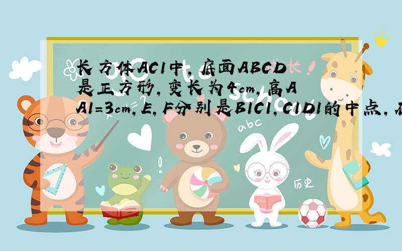 长方体AC1中,底面ABCD是正方形,变长为4cm,高AA1=3cm,E,F分别是B1C1,C1D1的中点,在侧面BCC