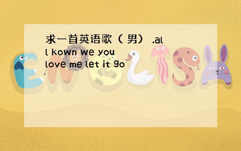 求一首英语歌（ 男） .all kown we you love me let it go