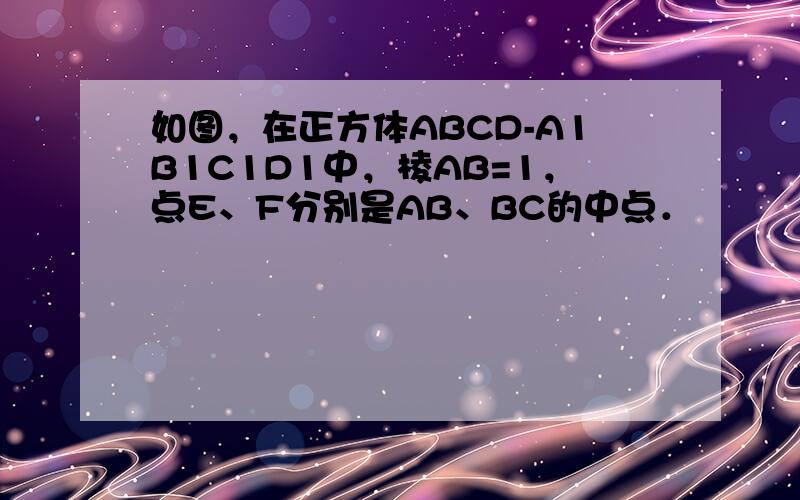 如图，在正方体ABCD-A1B1C1D1中，棱AB=1，点E、F分别是AB、BC的中点．