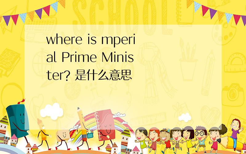 where is mperial Prime Minister? 是什么意思