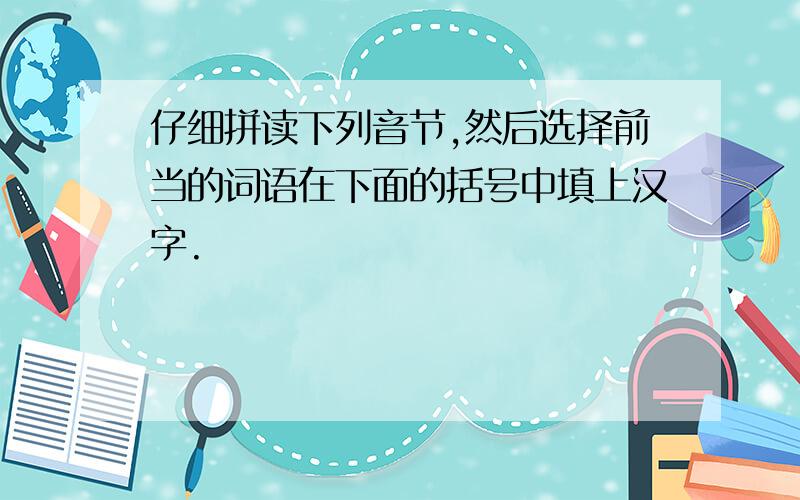 仔细拼读下列音节,然后选择前当的词语在下面的括号中填上汉字.