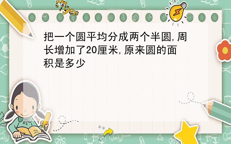 把一个圆平均分成两个半圆,周长增加了20厘米,原来圆的面积是多少