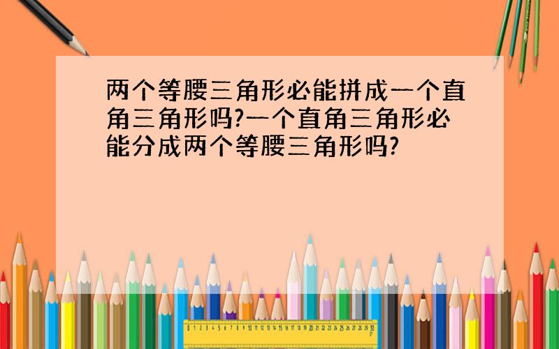 两个等腰三角形必能拼成一个直角三角形吗?一个直角三角形必能分成两个等腰三角形吗?