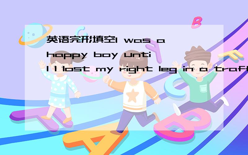 英语完形填空I was a happy boy until I lost my right leg in a traff