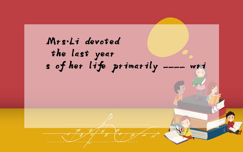 Mrs.Li devoted the last years of her life primarily ____ wri