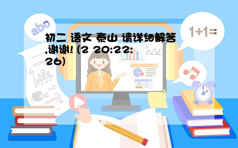 初二 语文 泰山 请详细解答,谢谢! (2 20:22:26)