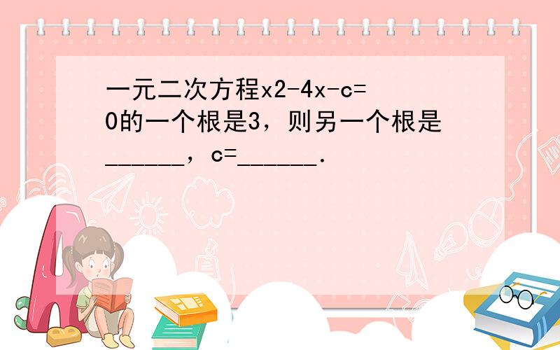 一元二次方程x2-4x-c=0的一个根是3，则另一个根是______，c=______．