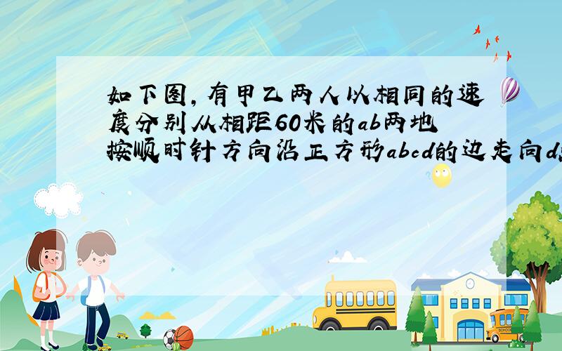 如下图,有甲乙两人以相同的速度分别从相距60米的ab两地按顺时针方向沿正方形abcd的边走向d点,甲8时24分20分到d