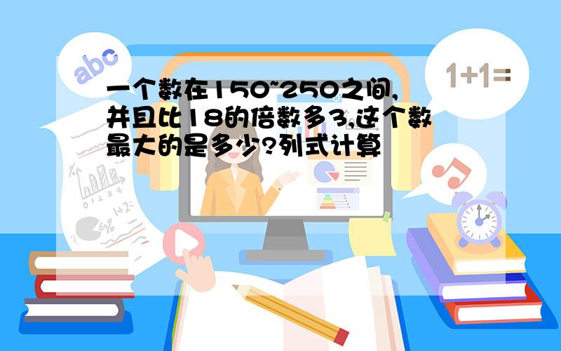 一个数在150~250之间,并且比18的倍数多3,这个数最大的是多少?列式计算