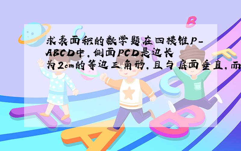 求表面积的数学题在四棱锥P-ABCD中,侧面PCD是边长为2cm的等边三角形,且与底面垂直,而底面ABCD是面积为 2根