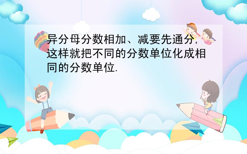 异分母分数相加、减要先通分,这样就把不同的分数单位化成相同的分数单位.