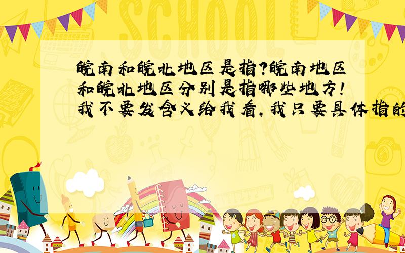 皖南和皖北地区是指?皖南地区和皖北地区分别是指哪些地方!我不要发含义给我看,我只要具体指的地方名称!