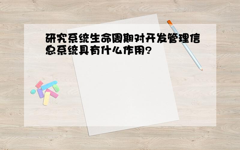 研究系统生命周期对开发管理信息系统具有什么作用?