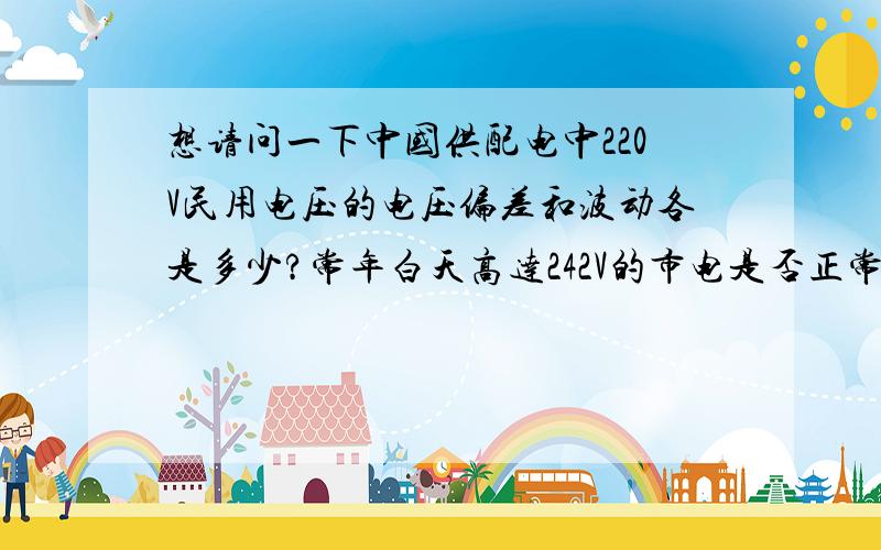 想请问一下中国供配电中220V民用电压的电压偏差和波动各是多少?常年白天高达242V的市电是否正常?