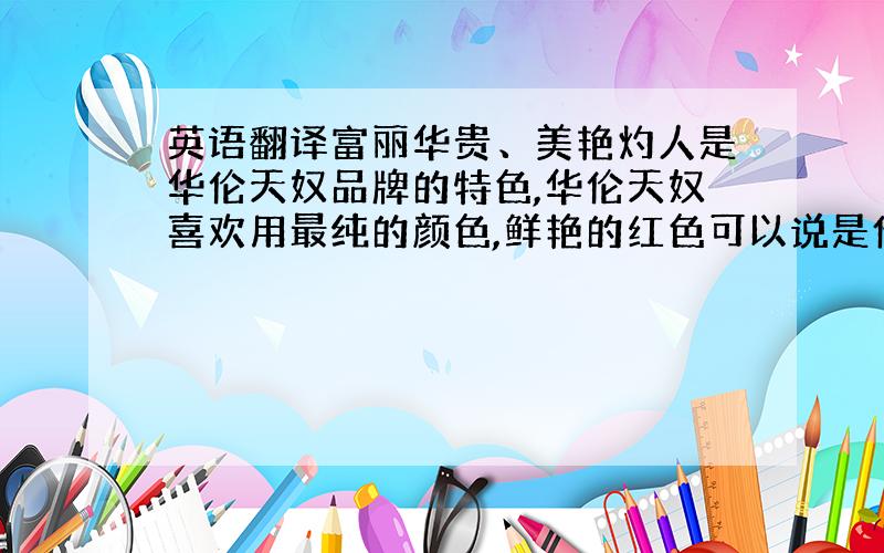 英语翻译富丽华贵、美艳灼人是华伦天奴品牌的特色,华伦天奴喜欢用最纯的颜色,鲜艳的红色可以说是他的标准色,精瓦伦蒂做工十分