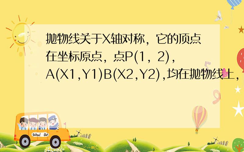 抛物线关于X轴对称，它的顶点在坐标原点，点P(1，2),A(X1,Y1)B(X2,Y2),均在抛物线上， 求（1）写出该