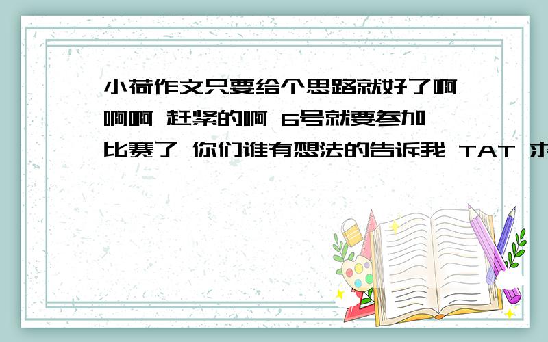 小荷作文只要给个思路就好了啊啊啊 赶紧的啊 6号就要参加比赛了 你们谁有想法的告诉我 TAT 求…… 不要黏贴的 有自己