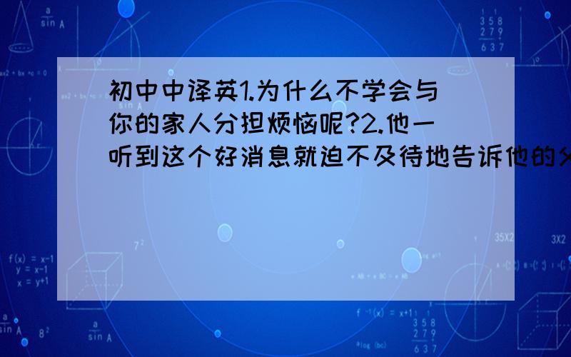 初中中译英1.为什么不学会与你的家人分担烦恼呢?2.他一听到这个好消息就迫不及待地告诉他的父亲.3.你知道薯条是由于错误