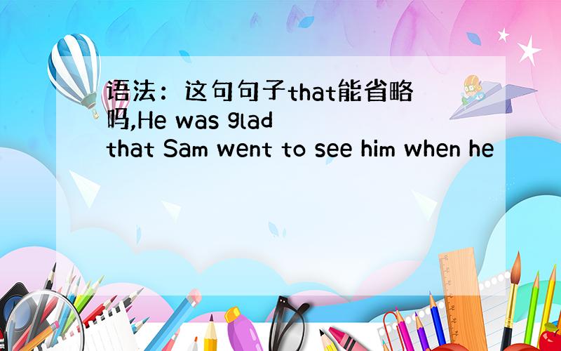 语法：这句句子that能省略吗,He was glad that Sam went to see him when he