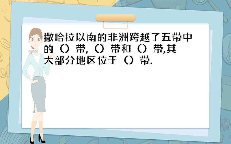 撒哈拉以南的非洲跨越了五带中的（）带,（）带和（）带,其大部分地区位于（）带.