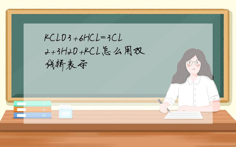 KCLO3+6HCL=3CL2+3H2O+KCL怎么用双线桥表示