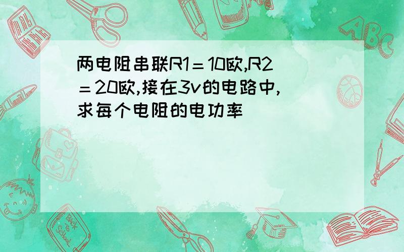 两电阻串联R1＝10欧,R2＝20欧,接在3v的电路中,求每个电阻的电功率