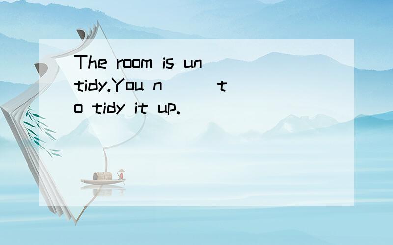 The room is untidy.You n___to tidy it up.