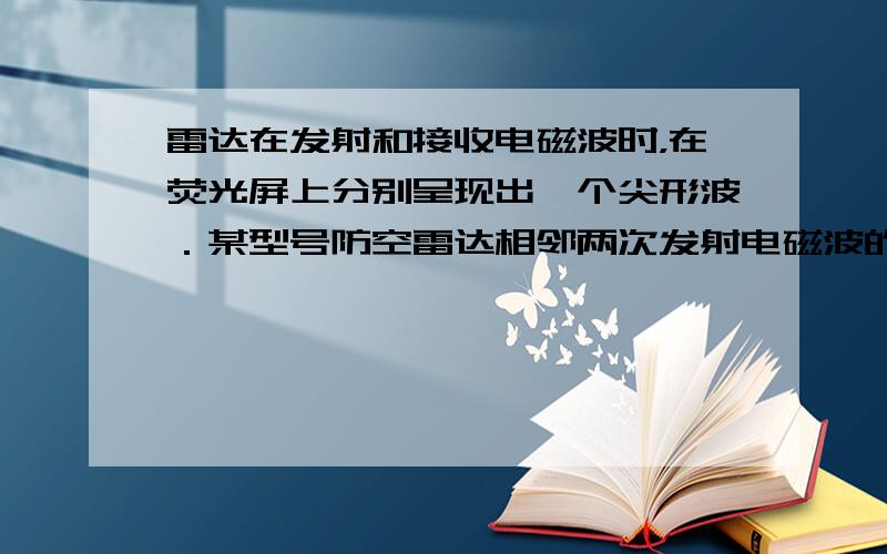 雷达在发射和接收电磁波时，在荧光屏上分别呈现出一个尖形波．某型号防空雷达相邻两次发射电磁波的时间间隔为5×10-4s．雷