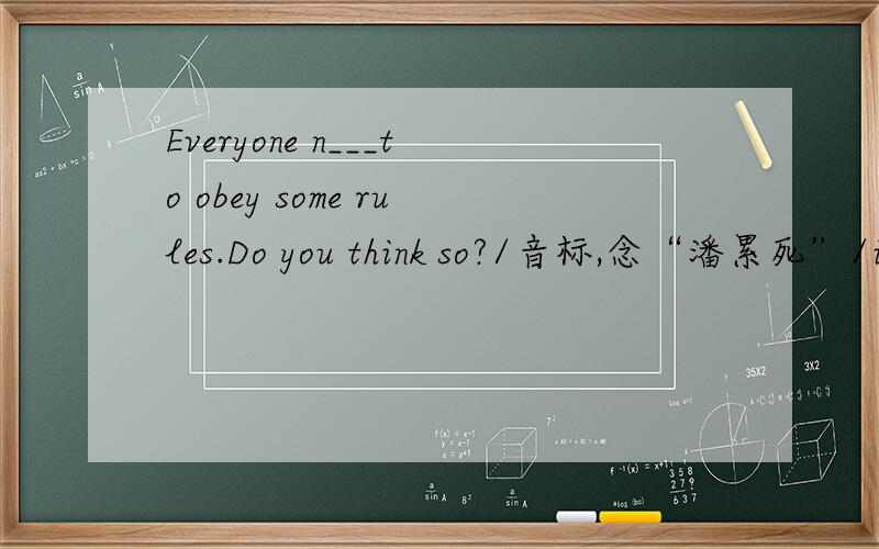 Everyone n___to obey some rules.Do you think so?/音标,念“潘累死”/i