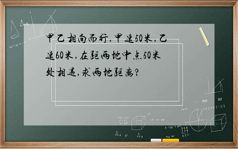 甲乙相向而行,甲速50米,乙速60米,在距两地中点50米处相遇,求两地距离?