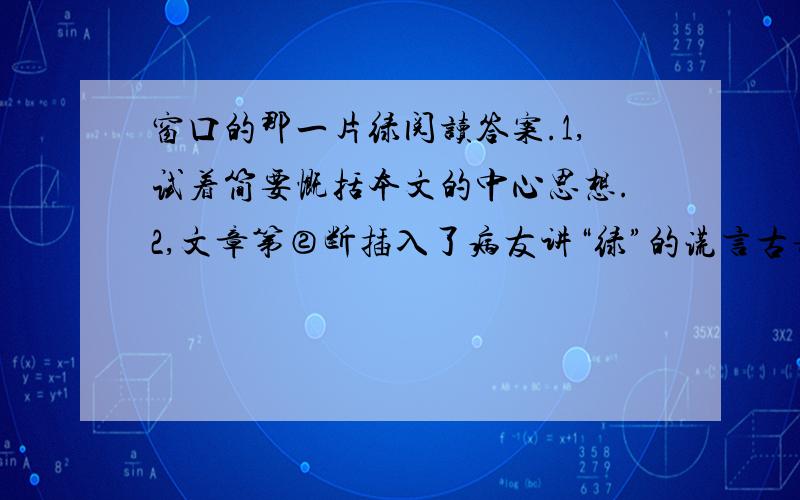 窗口的那一片绿阅读答案.1,试着简要慨括本文的中心思想.2,文章第②断插入了病友讲“绿”的谎言古诗,为神马?3,仔细阅读