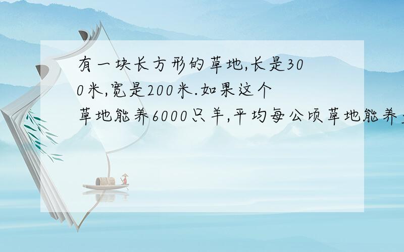 有一块长方形的草地,长是300米,宽是200米.如果这个草地能养6000只羊,平均每公顷草地能养多少只羊?