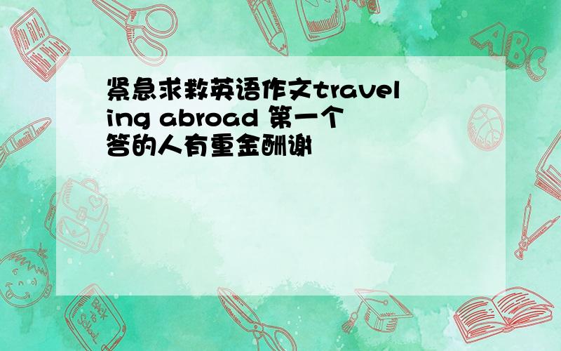 紧急求救英语作文traveling abroad 第一个答的人有重金酬谢